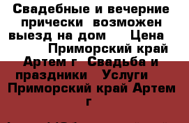 Свадебные и вечерние прически, возможен выезд на дом!  › Цена ­ 1 500 - Приморский край, Артем г. Свадьба и праздники » Услуги   . Приморский край,Артем г.